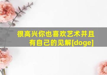 很高兴你也喜欢艺术并且有自己的见解[doge]